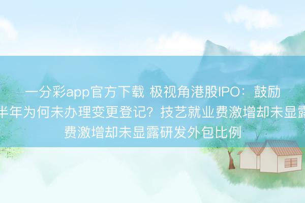 一分彩app官方下载 极视角港股IPO：鼓励转让退出已逾半年为何未办理变更登记？技艺就业费激增却未显露研发外包比例