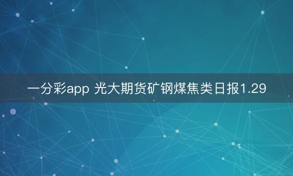 一分彩app 光大期货矿钢煤焦类日报1.29