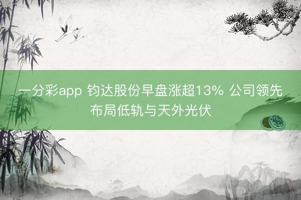 一分彩app 钧达股份早盘涨超13% 公司领先布局低轨与天外光伏