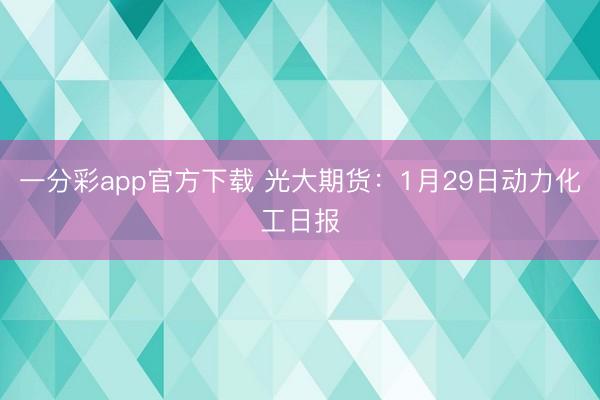 一分彩app官方下载 光大期货：1月29日动力化工日报