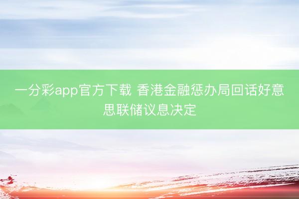 一分彩app官方下载 香港金融惩办局回话好意思联储议息决定
