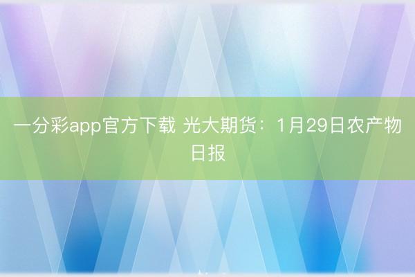 一分彩app官方下载 光大期货：1月29日农产物日报