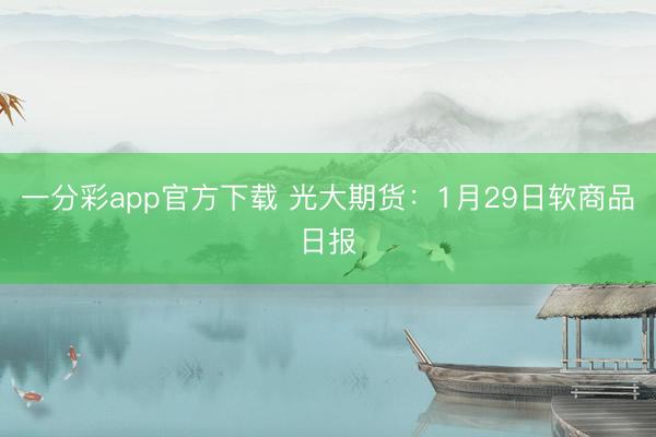 一分彩app官方下载 光大期货：1月29日软商品日报