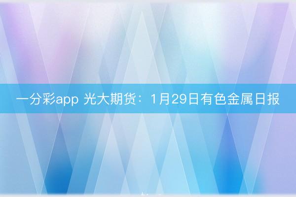 一分彩app 光大期货：1月29日有色金属日报