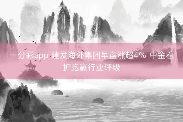 一分彩app 建发海外集团早盘涨超4% 中金看护跑赢行业评级
