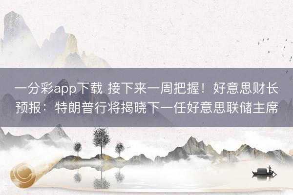 一分彩app下载 接下来一周把握！好意思财长预报：特朗普行将揭晓下一任好意思联储主席