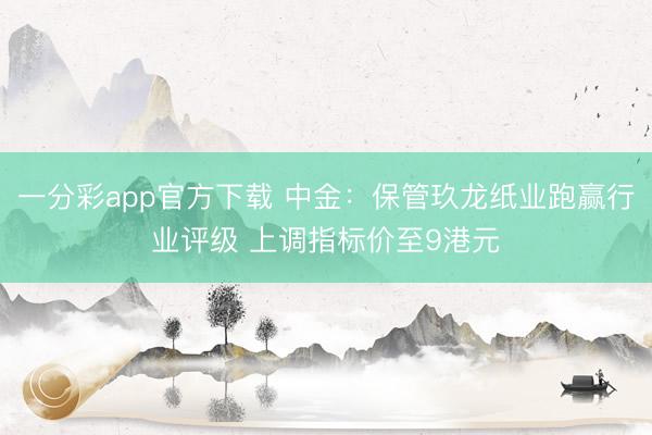 一分彩app官方下载 中金：保管玖龙纸业跑赢行业评级 上调指标价至9港元
