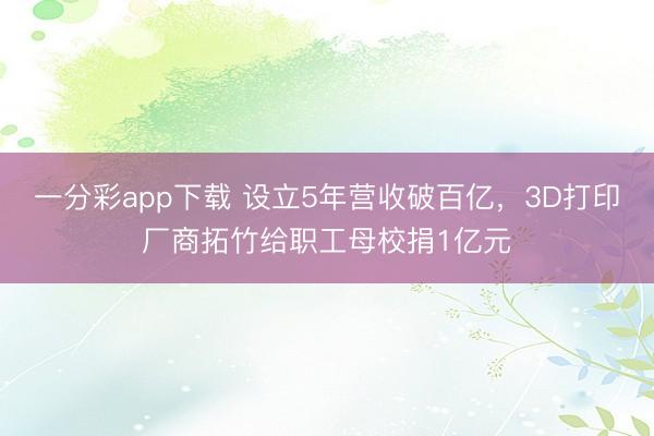 一分彩app下载 设立5年营收破百亿，3D打印厂商拓竹给职工母校捐1亿元