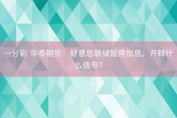 一分彩 华泰期货：好意思联储暂停加息，开释什么信号？