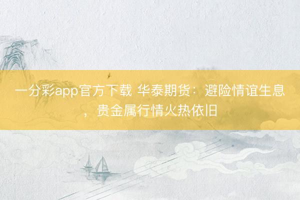一分彩app官方下载 华泰期货：避险情谊生息，贵金属行情火热依旧