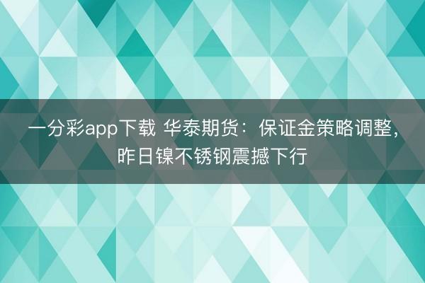 一分彩app下载 华泰期货：保证金策略调整，昨日镍不锈钢震撼下行