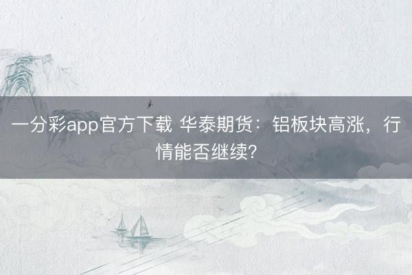 一分彩app官方下载 华泰期货：铝板块高涨，行情能否继续？