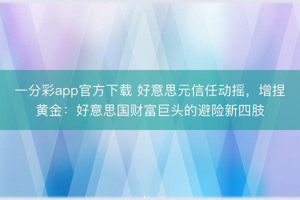 一分彩app官方下载 好意思元信任动摇，增捏黄金：好意思国财富巨头的避险新四肢