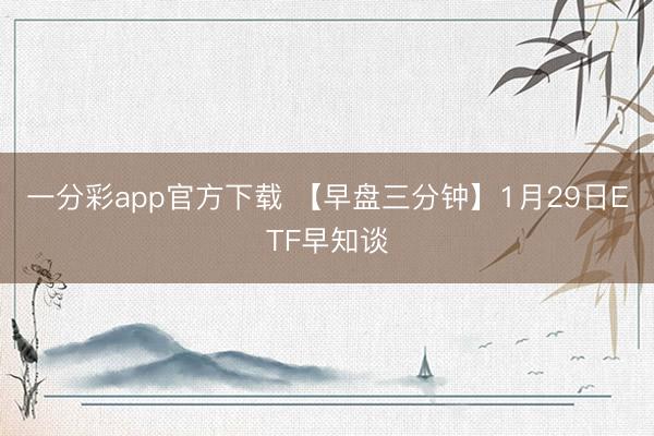 一分彩app官方下载 【早盘三分钟】1月29日ETF早知谈