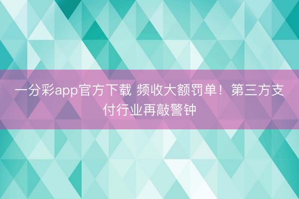 一分彩app官方下载 频收大额罚单！第三方支付行业再敲警钟