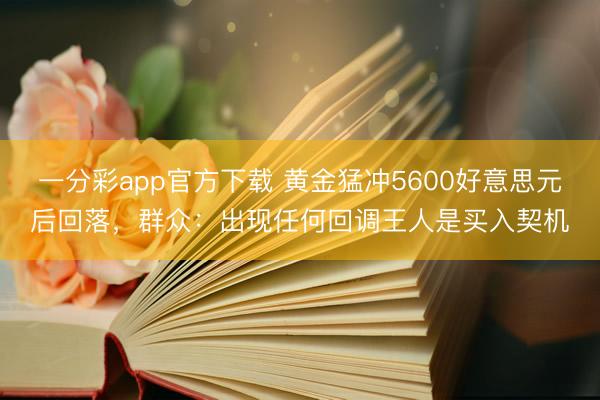 一分彩app官方下载 黄金猛冲5600好意思元后回落，群众：出现任何回调王人是买入契机