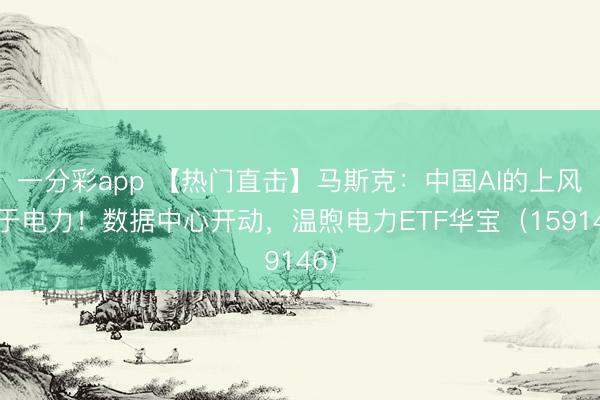 一分彩app 【热门直击】马斯克：中国AI的上风在于电力！数据中心开动，温煦电力ETF华宝（159146）