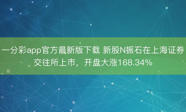 一分彩app官方最新版下载 新股N振石在上海证券交往所上市，开盘大涨168.34%