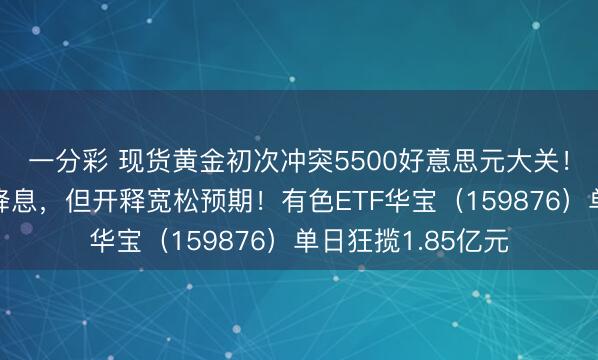 一分彩 现货黄金初次冲突5500好意思元大关！好意思联储暂停降息，但开释宽松预期！有色ETF华宝（159876）单日狂揽1.85亿元