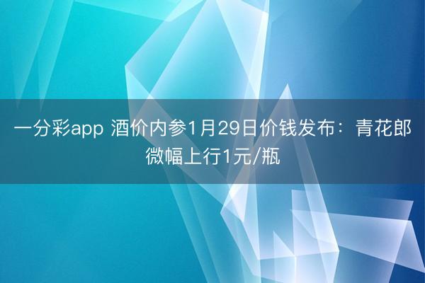 一分彩app 酒价内参1月29日价钱发布：青花郎微幅上行1元/瓶