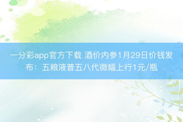 一分彩app官方下载 酒价内参1月29日价钱发布：五粮液普五八代微幅上行1元/瓶