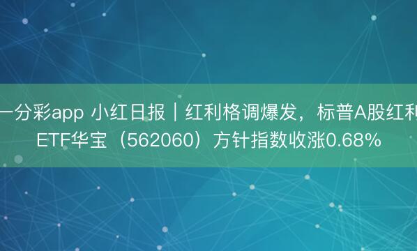 一分彩app 小红日报｜红利格调爆发，标普A股红利ETF华宝（562060）方针指数收涨0.68%