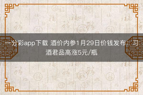 一分彩app下载 酒价内参1月29日价钱发布:习酒君品高涨5元/瓶