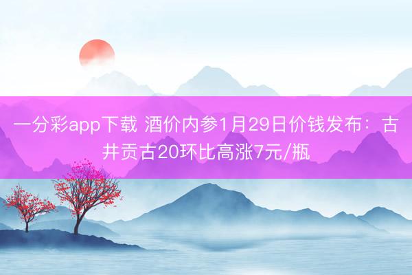 一分彩app下载 酒价内参1月29日价钱发布：古井贡古20环比高涨7元/瓶
