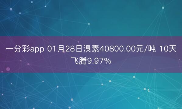 一分彩app 01月28日溴素40800.00元/吨 10天飞腾9.97%