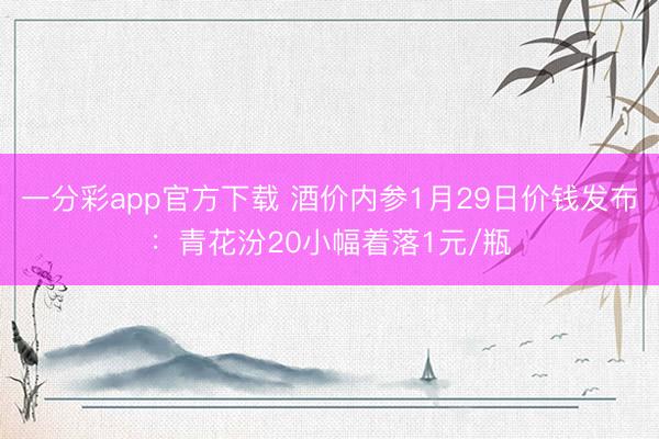 一分彩app官方下载 酒价内参1月29日价钱发布：青花汾20小幅着落1元/瓶
