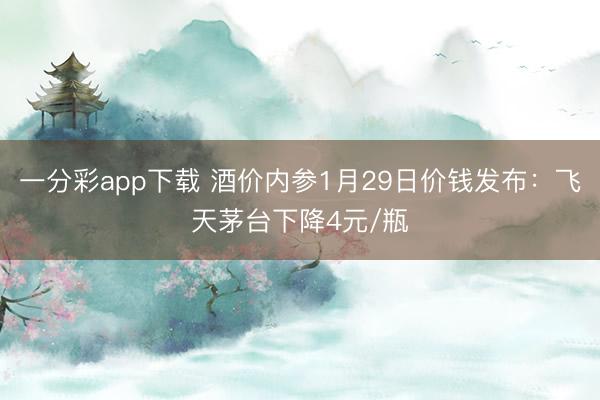 一分彩app下载 酒价内参1月29日价钱发布：飞天茅台下降4元/瓶