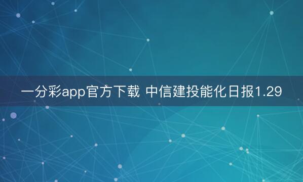 一分彩app官方下载 中信建投能化日报1.29