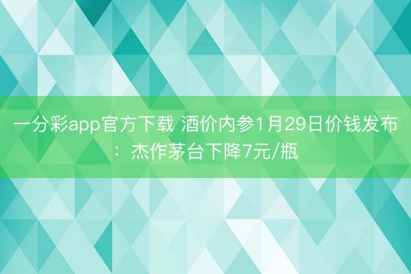 一分彩app官方下载 酒价内参1月29日价钱发布：杰作茅台下降7元/瓶