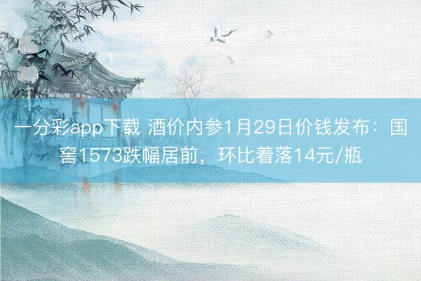 一分彩app下载 酒价内参1月29日价钱发布：国窖1573跌幅居前，环比着落14元/瓶