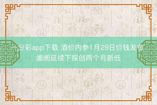 一分彩app下载 酒价内参1月29日价钱发布 阛阓延续下探创两个月新低