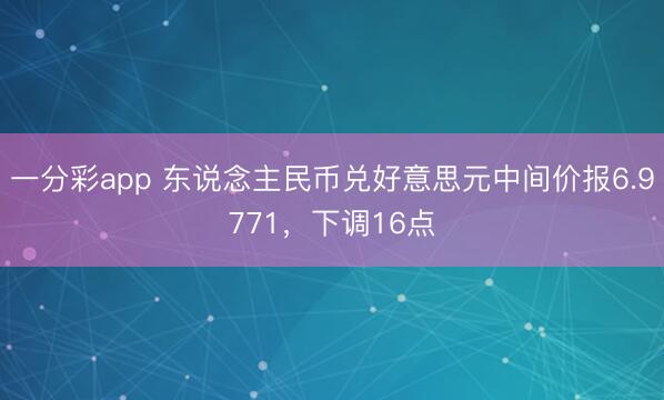 一分彩app 东说念主民币兑好意思元中间价报6.9771，下调16点