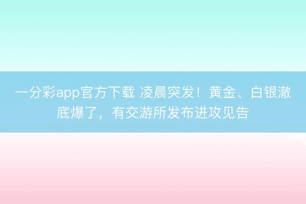 一分彩app官方下载 凌晨突发！黄金、白银澈底爆了，有交游所发布进攻见告