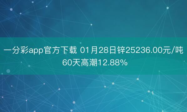 一分彩app官方下载 01月28日锌25236.00元/吨 60天高潮12.88%