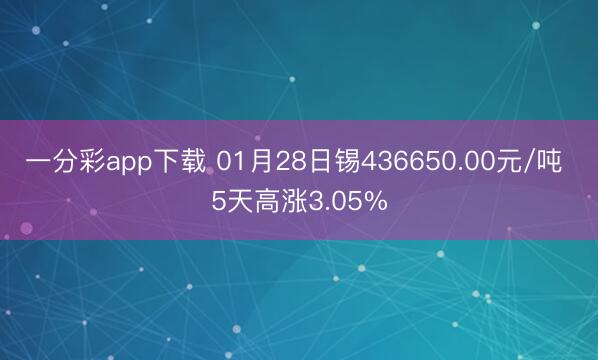 一分彩app下载 01月28日锡436650.00元/吨 5天高涨3.05%