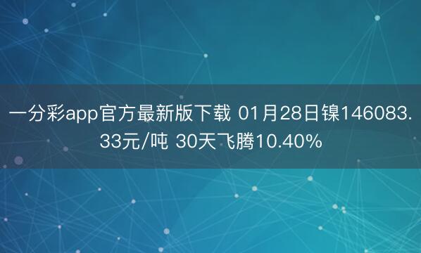 一分彩app官方最新版下载 01月28日镍146083.33元/吨 30天飞腾10.40%
