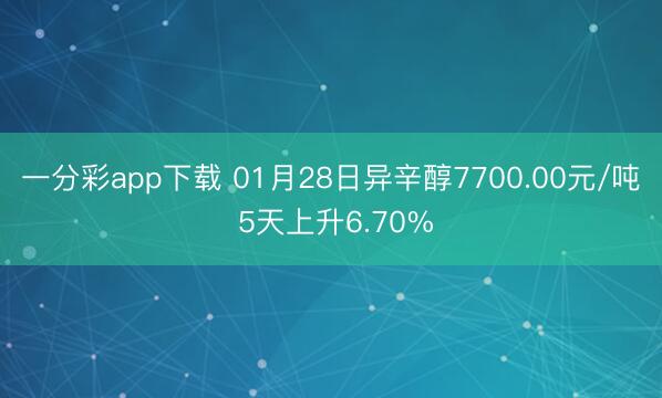 一分彩app下载 01月28日异辛醇7700.00元/吨 5天上升6.70%