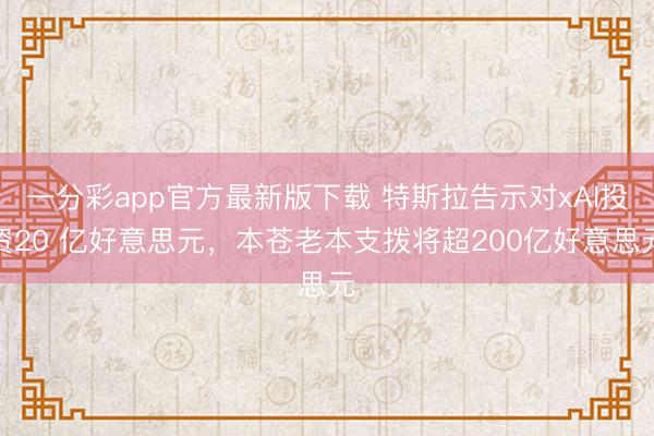 一分彩app官方最新版下载 特斯拉告示对xAI投资20 亿好意思元，本苍老本支拨将超200亿好意思元