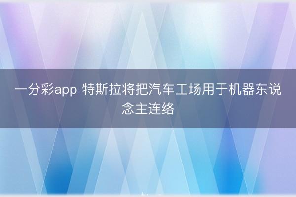 一分彩app 特斯拉将把汽车工场用于机器东说念主连络