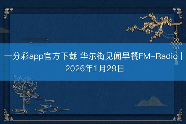 一分彩app官方下载 华尔街见闻早餐FM-Radio | 2026年1月29日