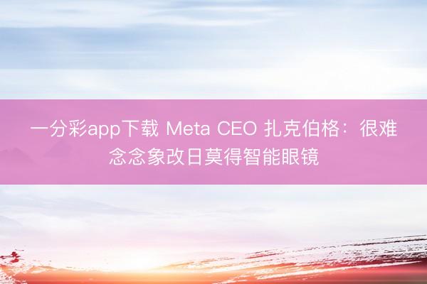一分彩app下载 Meta CEO 扎克伯格：很难念念象改日莫得智能眼镜