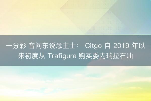一分彩 音问东说念主士： Citgo 自 2019 年以来初度从 Trafigura 购买委内瑞拉石油