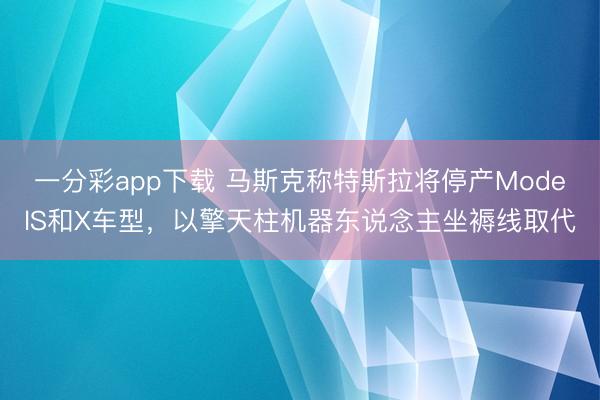 一分彩app下载 马斯克称特斯拉将停产ModelS和X车型，以擎天柱机器东说念主坐褥线取代