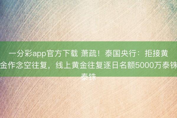 一分彩app官方下载 萧疏！泰国央行：拒接黄金作念空往复，线上黄金往复逐日名额5000万泰铢