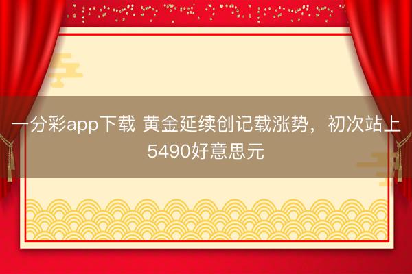 一分彩app下载 黄金延续创记载涨势，初次站上5490好意思元
