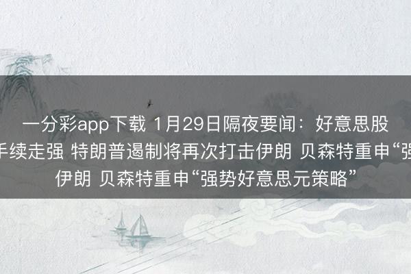 一分彩app下载 1月29日隔夜要闻:好意思股涨跌不一 黄金合手续走强 特朗普遏制将再次打击伊朗 贝森特重申“强势好意思元策略”